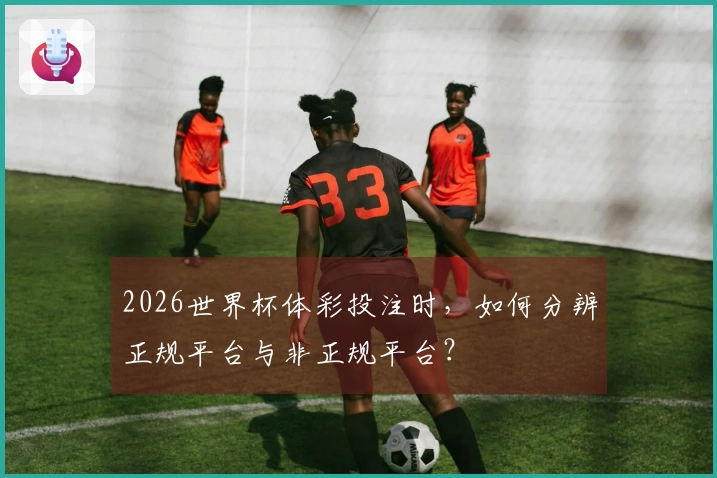 2026世界杯体彩投注时,如何分辨正规平台与非正规平台?