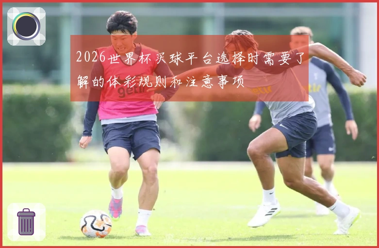 2026世界杯买球平台选择时需要了解的体彩规则和注意事项