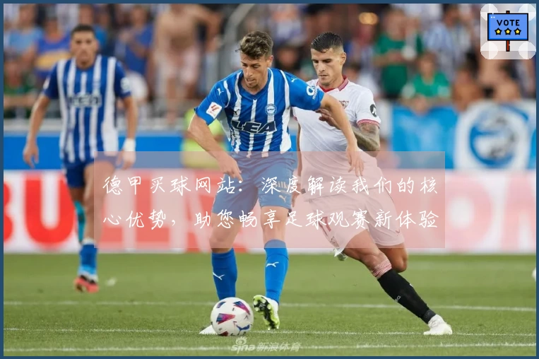 德甲买球网站：深度解读我们的核心优势，助您畅享足球观赛新体验