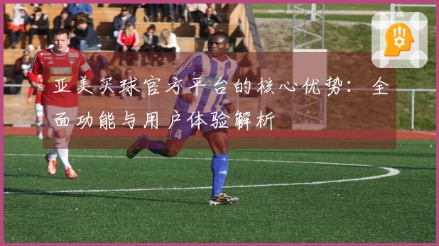 亚美买球官方平台的核心优势：全面功能与用户体验解析