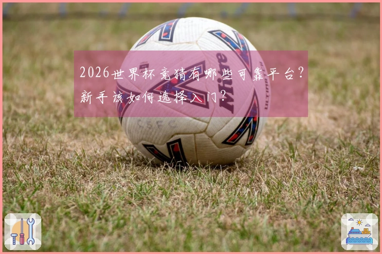 2026世界杯竞猜有哪些可靠平台？新手该如何选择入门？