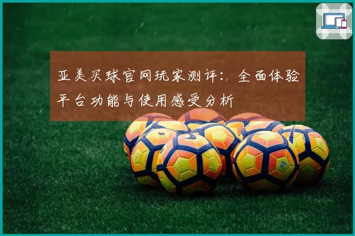 亚美买球官网玩家测评：全面体验平台功能与使用感受分析
