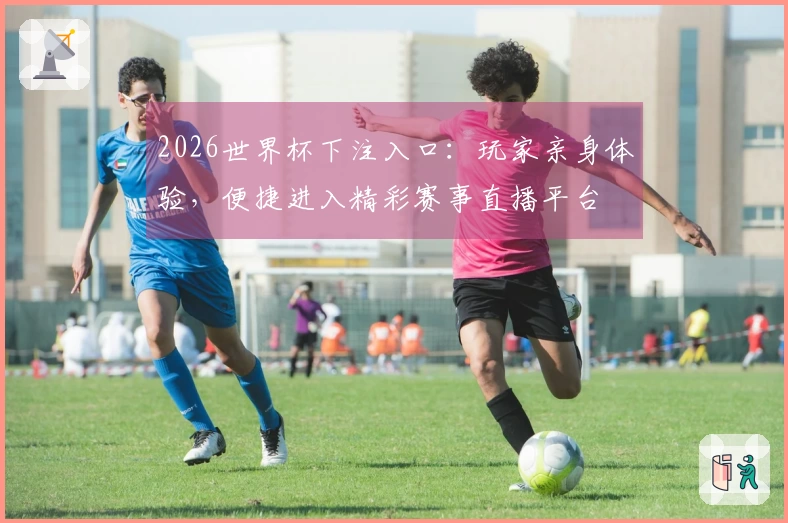 2026世界杯下注入口：玩家亲身体验，便捷进入精彩赛事直播平台