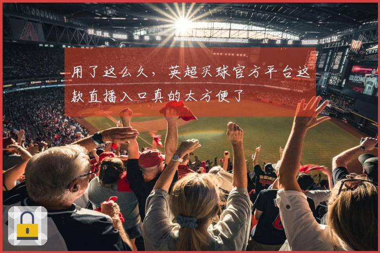 用了这么久，英超买球官方平台这款直播入口真的太方便了