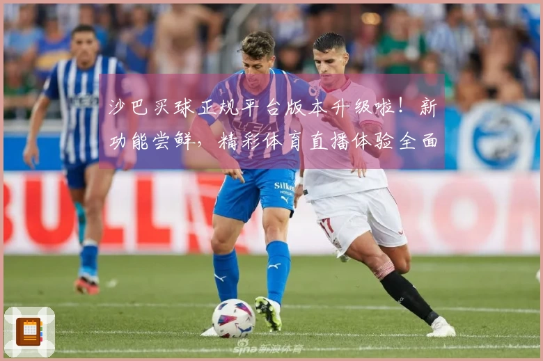 沙巴买球正规平台版本升级啦！新功能尝鲜，精彩体育直播体验全面升级！