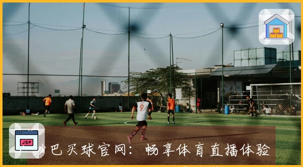 沙巴买球官网：畅享体育直播体验的优点与潜在挑战全景速览