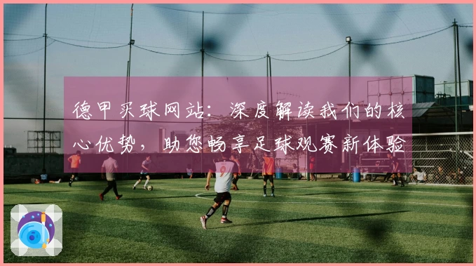 德甲买球网站：深度解读我们的核心优势，助您畅享足球观赛新体验