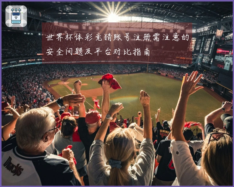 世界杯体彩竞猜账号注册需注意的安全问题及平台对比指南