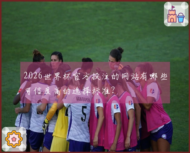 2026世界杯官方投注的网站有哪些可信度高的选择标准？