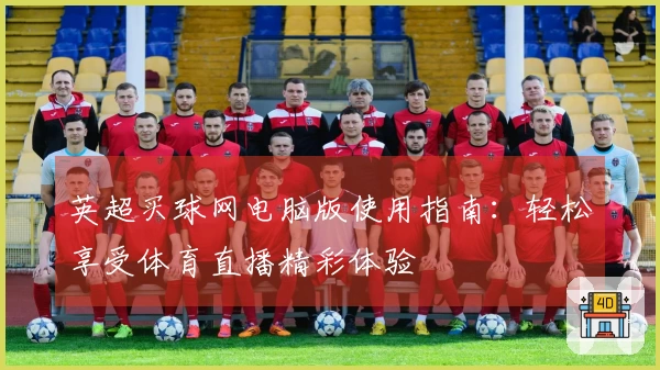 英超买球网电脑版使用指南：轻松享受体育直播精彩体验