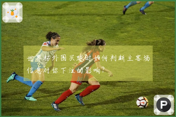 世界杯外围买球时如何判断主客场信息对你下注的影响?