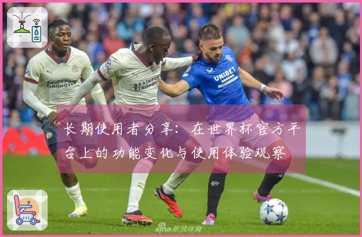 长期使用者分享：在世界杯官方平台上的功能变化与使用体验观察