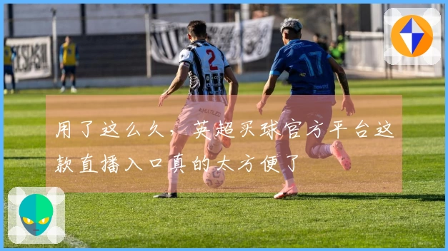 用了这么久，英超买球官方平台这款直播入口真的太方便了