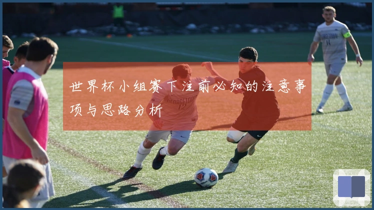 世界杯小组赛下注前必知的注意事项与思路分析