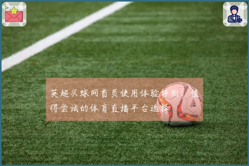 英超买球网首页使用体验评测：值得尝试的体育直播平台选择