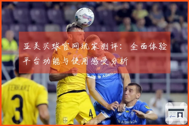 亚美买球官网玩家测评：全面体验平台功能与使用感受分析