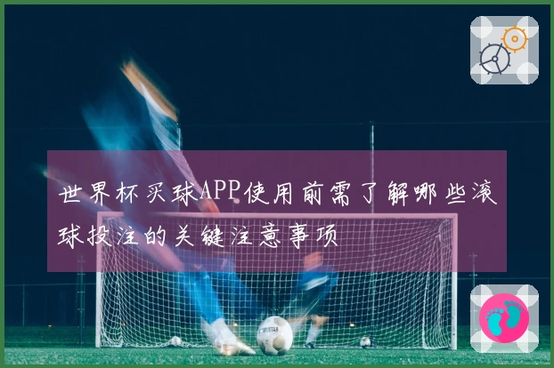 世界杯买球APP使用前需了解哪些滚球投注的关键注意事项