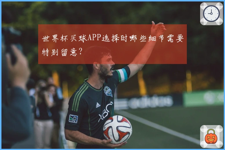 世界杯买球APP选择时哪些细节需要特别留意？