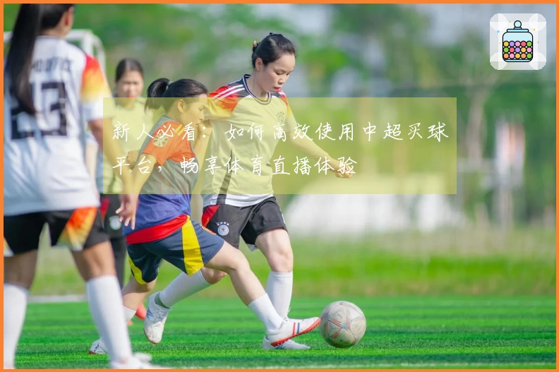 新人必看：如何高效使用中超买球平台，畅享体育直播体验