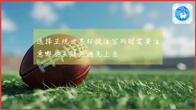 选择正规世界杯投注官网时需要注意哪些关键点避免上当