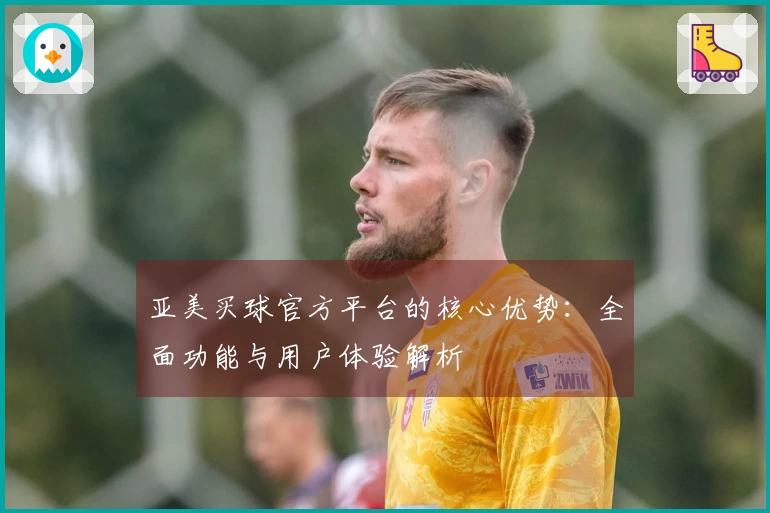 亚美买球官方平台的核心优势：全面功能与用户体验解析