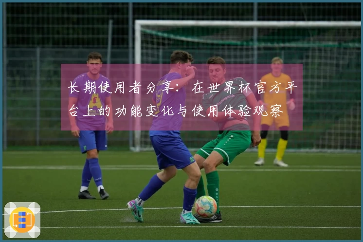 长期使用者分享：在世界杯官方平台上的功能变化与使用体验观察
