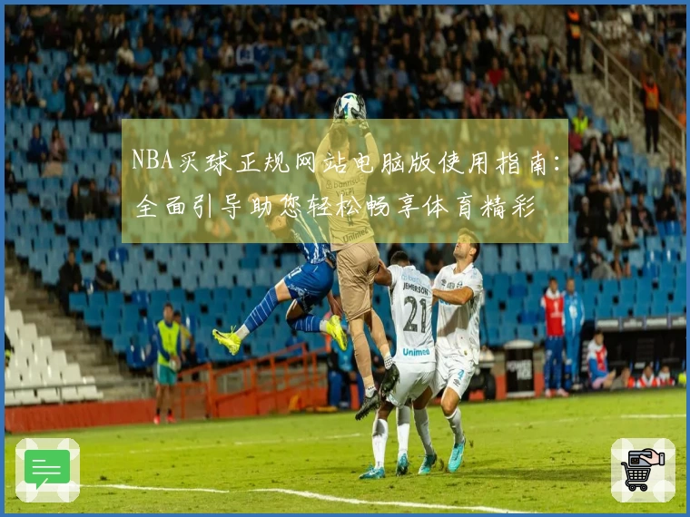 NBA买球正规网站电脑版使用指南：全面引导助您轻松畅享体育精彩