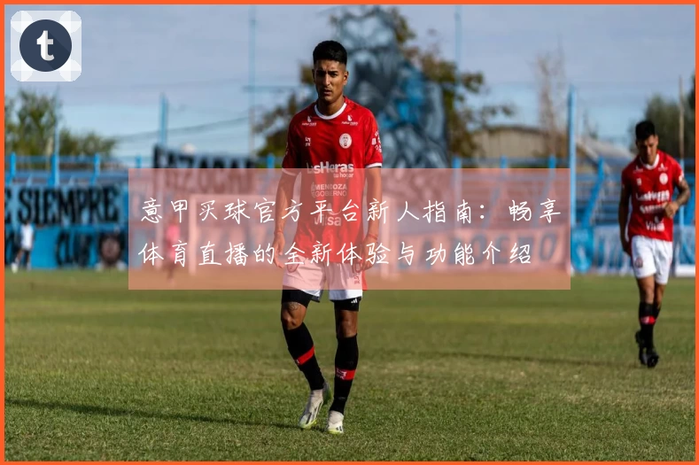 意甲买球官方平台新人指南：畅享体育直播的全新体验与功能介绍