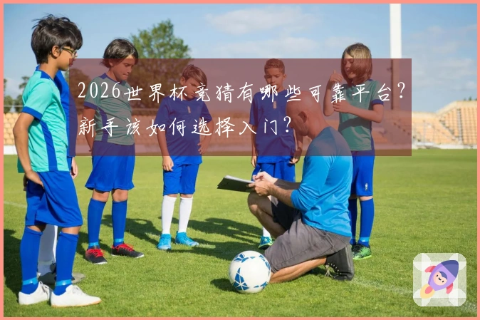 2026世界杯竞猜有哪些可靠平台?新手该如何选择入门?