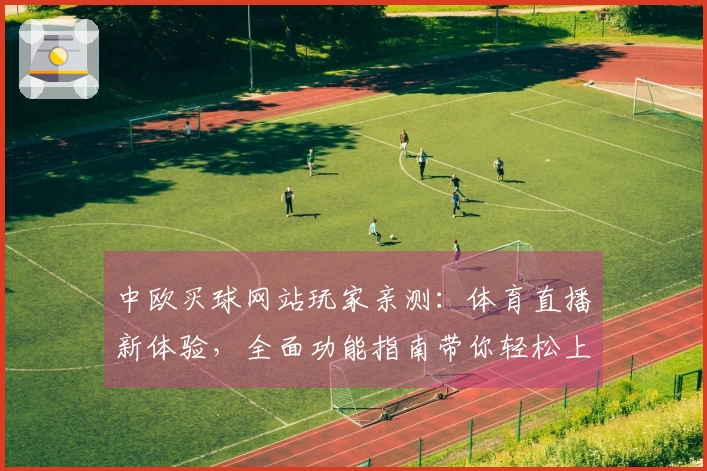 中欧买球网站玩家亲测：体育直播新体验，全面功能指南带你轻松上手