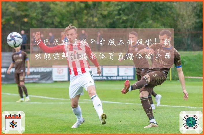 沙巴买球正规平台版本升级啦！新功能尝鲜，精彩体育直播体验全面升级！